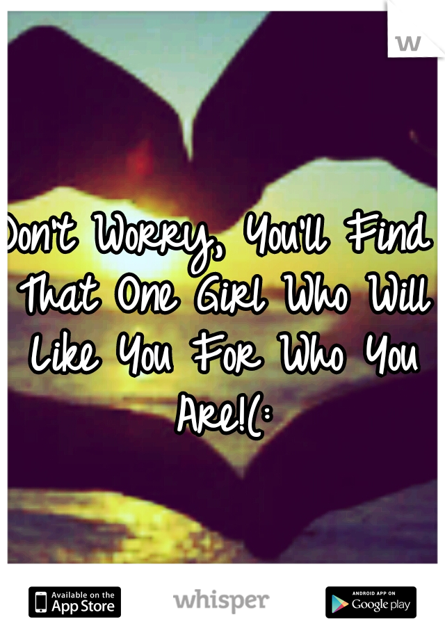 Don't Worry, You'll Find That One Girl Who Will Like You For Who You Are!(: