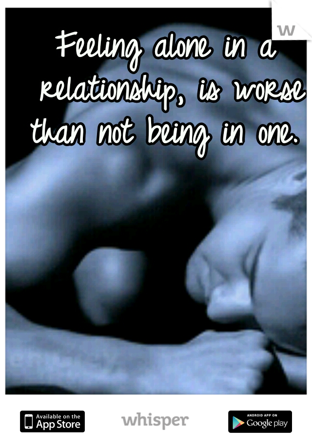 Feeling alone in a relationship, is worse than not being in one. 