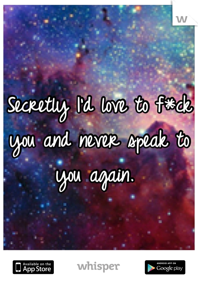 Secretly I'd love to f*ck you and never speak to you again. 