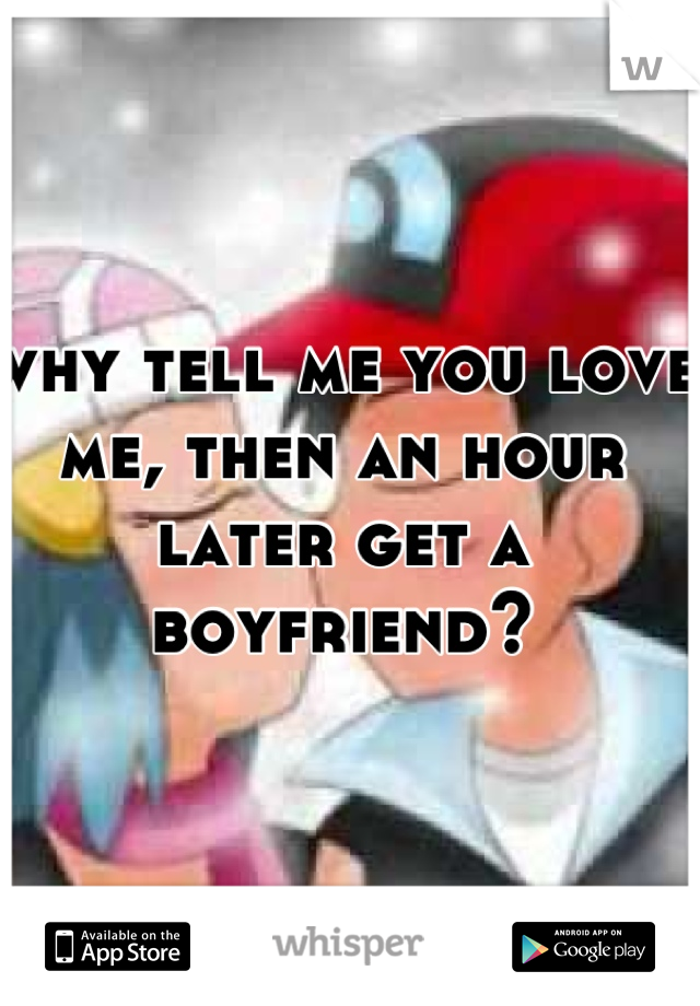 why tell me you love me, then an hour later get a boyfriend?