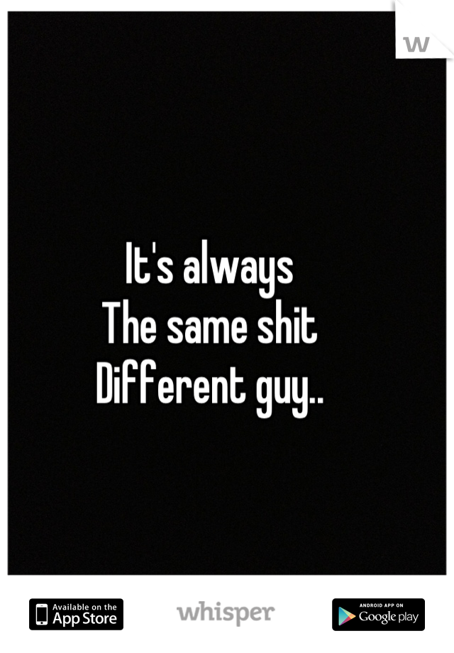 It's always
The same shit
Different guy..