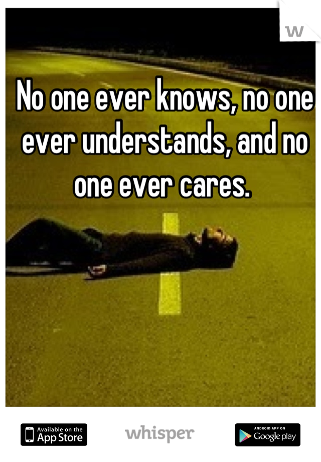 No one ever knows, no one ever understands, and no one ever cares. 
