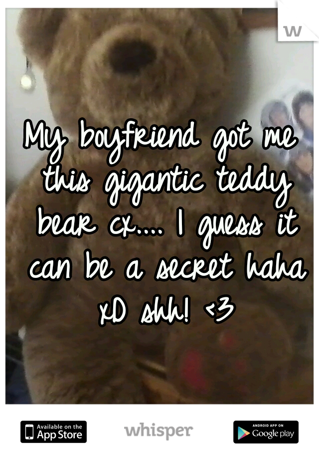 My boyfriend got me this gigantic teddy bear cx.... I guess it can be a secret haha xD shh! <3