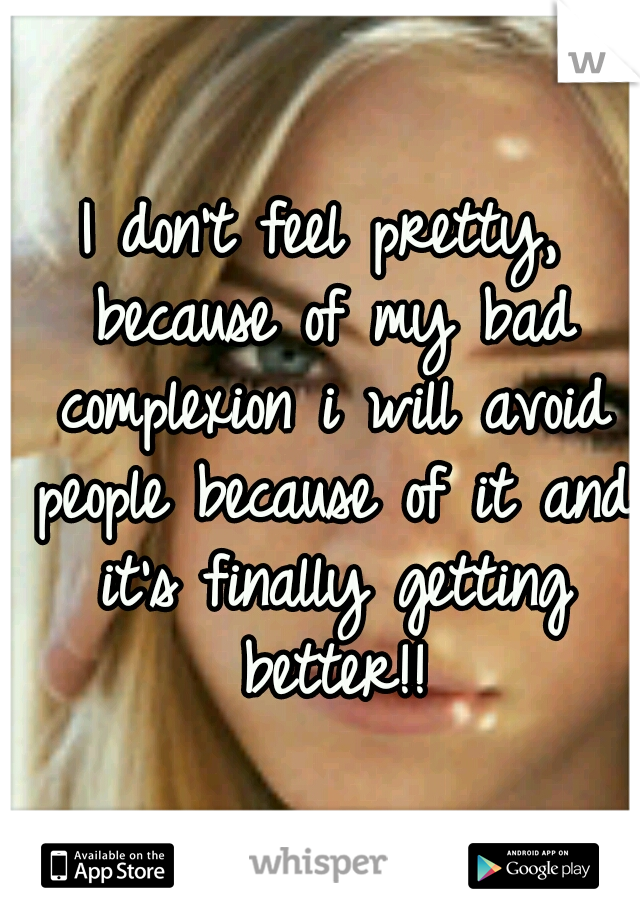 I don't feel pretty, because of my bad complexion i will avoid people because of it and it's finally getting better!!