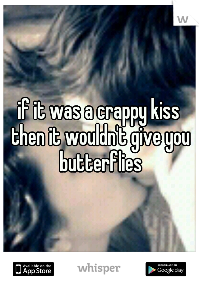 if it was a crappy kiss then it wouldn't give you butterflies
