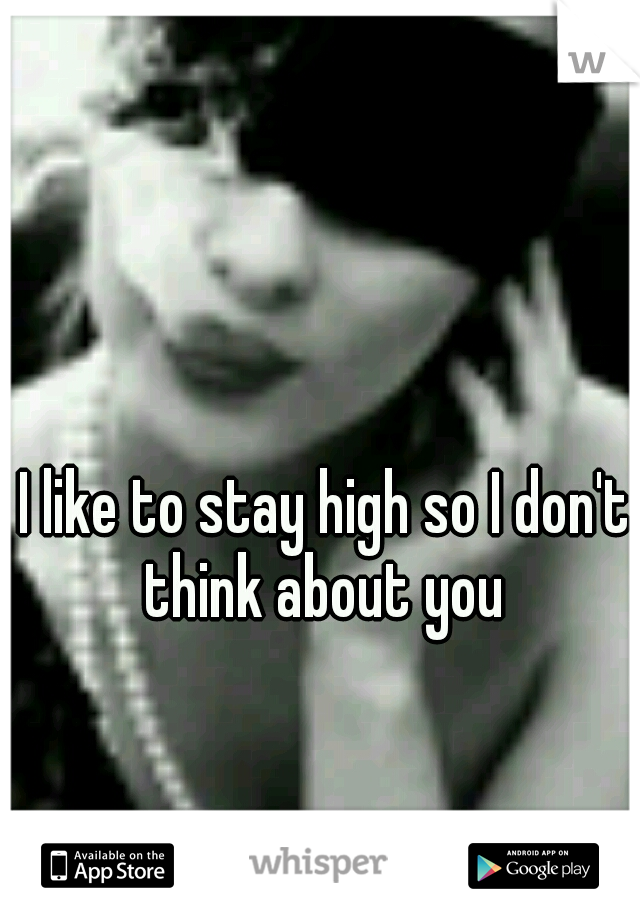 I like to stay high so I don't think about you 