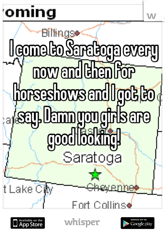 I come to Saratoga every now and then for horseshows and I got to say. Damn you girls are good looking!