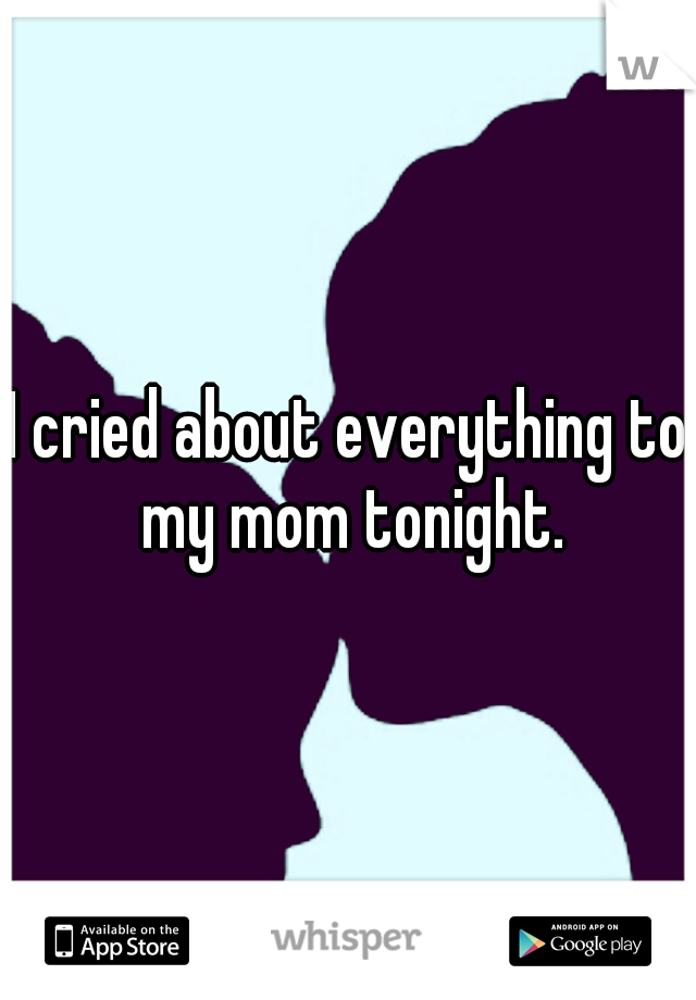 I cried about everything to my mom tonight.
