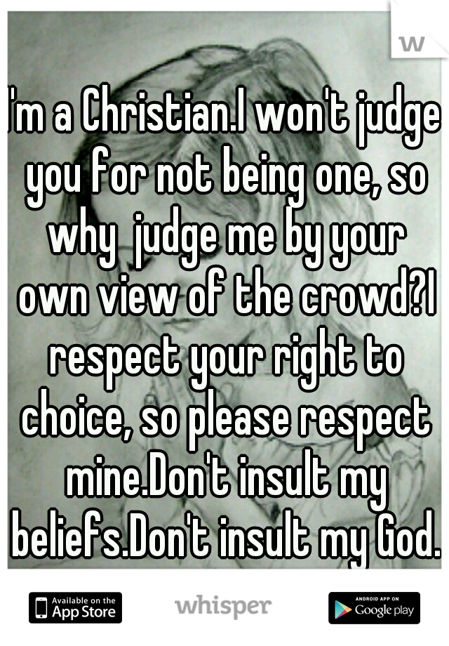 I'm a Christian.I won't judge you for not being one, so why  judge me by your own view of the crowd?I respect your right to choice, so please respect mine.Don't insult my beliefs.Don't insult my God. 