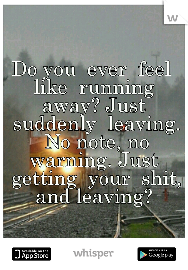 Do you  ever  feel  like  running  away? Just  suddenly  leaving. No note, no warning. Just  getting  your  shit, and leaving? 