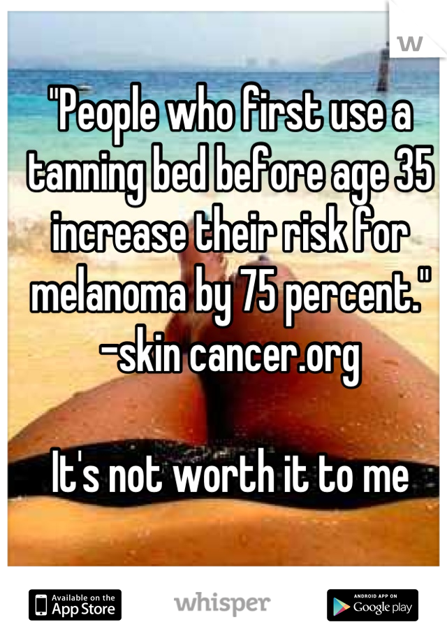 "People who first use a tanning bed before age 35 increase their risk for melanoma by 75 percent." 
-skin cancer.org

It's not worth it to me
