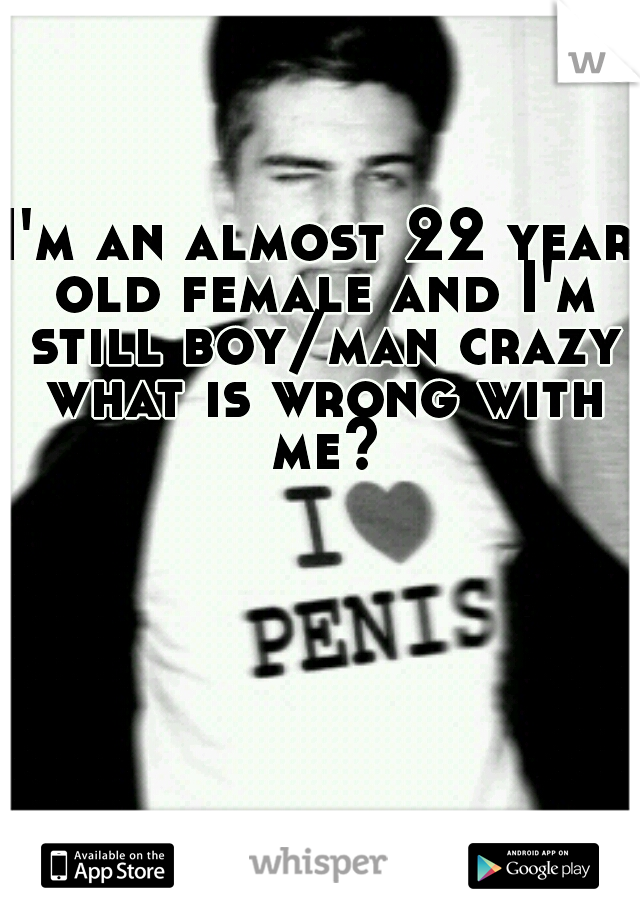 I'm an almost 22 year old female and I'm still boy/man crazy what is wrong with me?