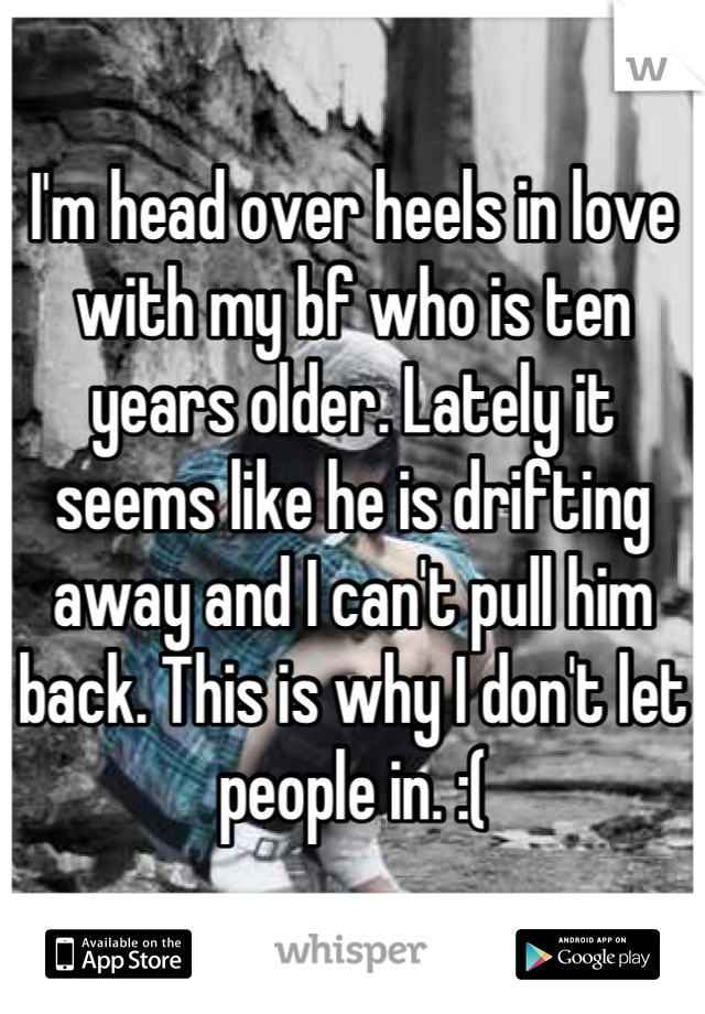 I'm head over heels in love with my bf who is ten years older. Lately it seems like he is drifting away and I can't pull him back. This is why I don't let people in. :(