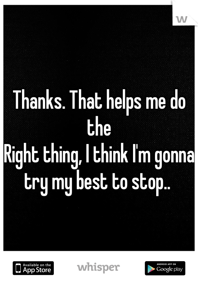 Thanks. That helps me do the
Right thing, I think I'm gonna try my best to stop.. 