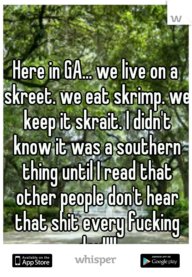 Here in GA... we live on a skreet. we eat skrimp. we keep it skrait. I didn't know it was a southern thing until I read that other people don't hear that shit every fucking day!!!!