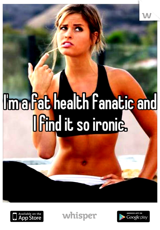 I'm a fat health fanatic and I find it so ironic.