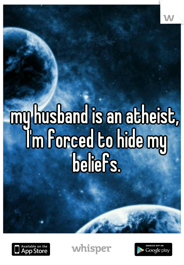 my husband is an atheist, I'm forced to hide my beliefs.