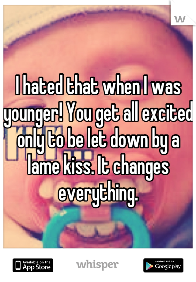 I hated that when I was younger! You get all excited only to be let down by a lame kiss. It changes everything.
