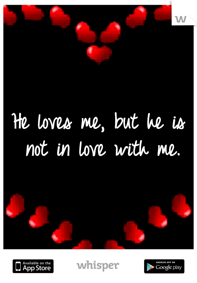 He loves me, but he is not in love with me.