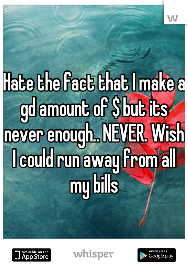 Hate the fact that I make a gd amount of $ but its never enough.. NEVER. Wish I could run away from all my bills