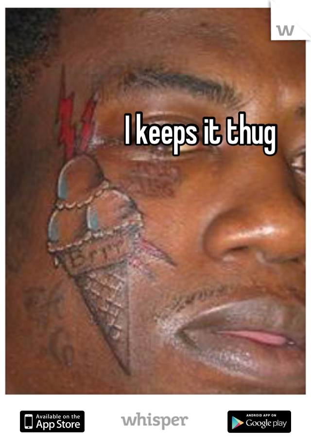 I keeps it thug 