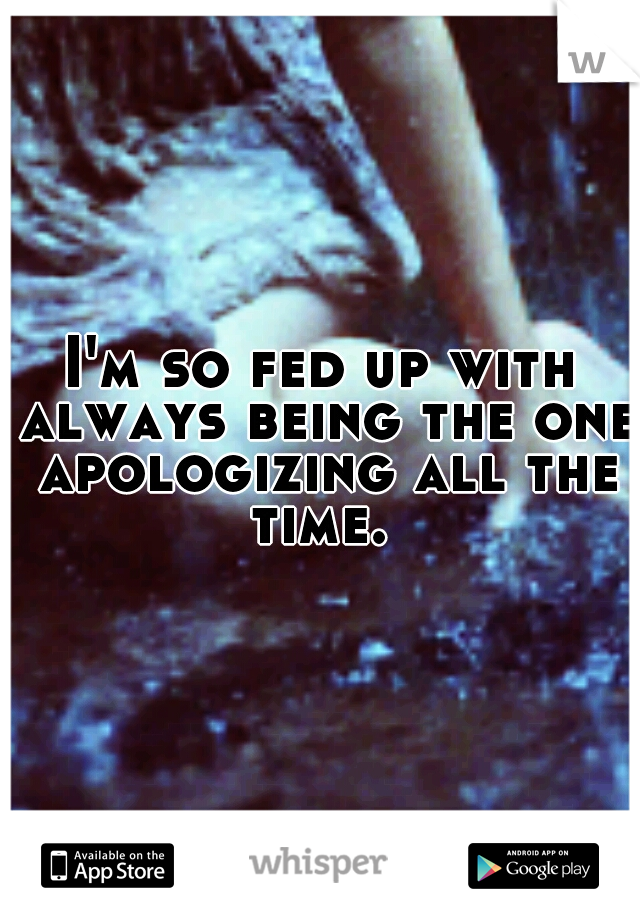 I'm so fed up with always being the one apologizing all the time. 