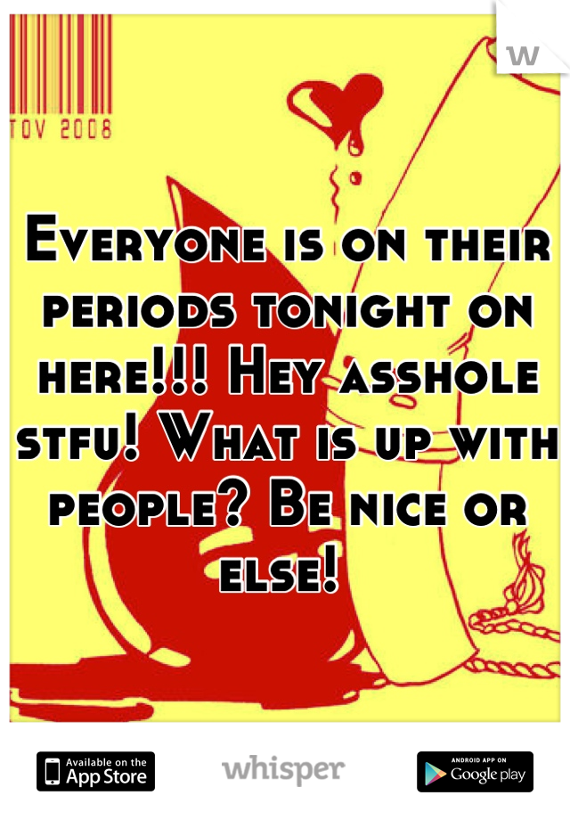 Everyone is on their periods tonight on here!!! Hey asshole stfu! What is up with people? Be nice or else! 