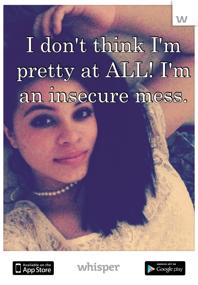 I don't think I'm pretty at ALL! I'm an insecure mess.