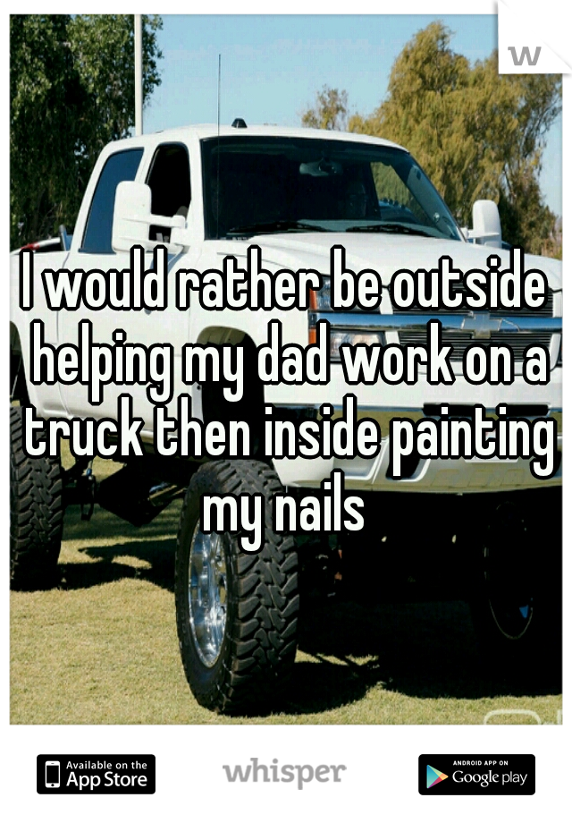I would rather be outside helping my dad work on a truck then inside painting my nails 