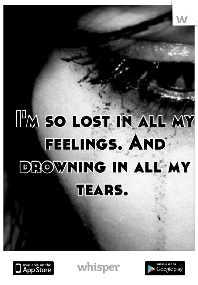 I'm so lost in all my feelings. And drowning in all my tears. 