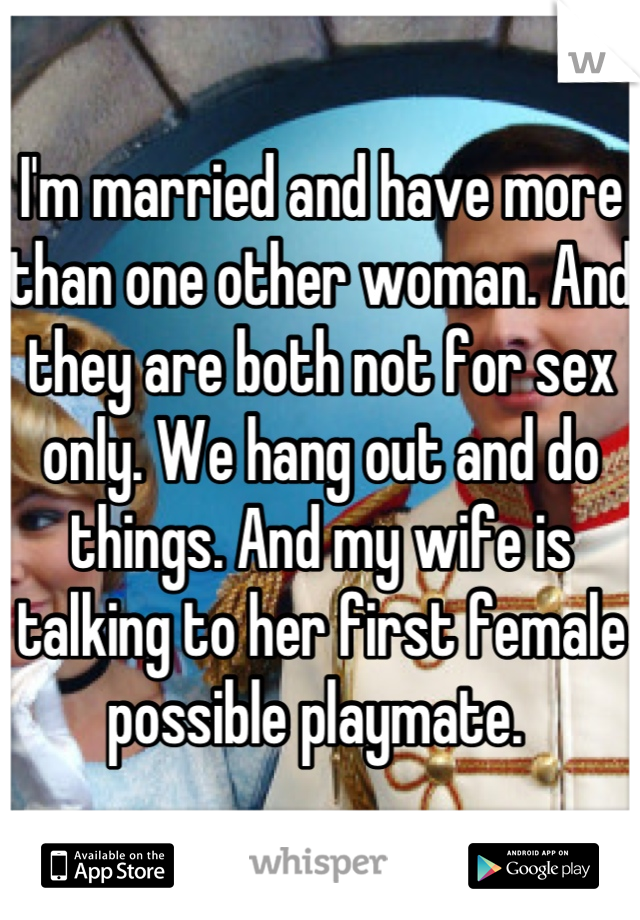 I'm married and have more than one other woman. And they are both not for sex only. We hang out and do things. And my wife is talking to her first female possible playmate. 