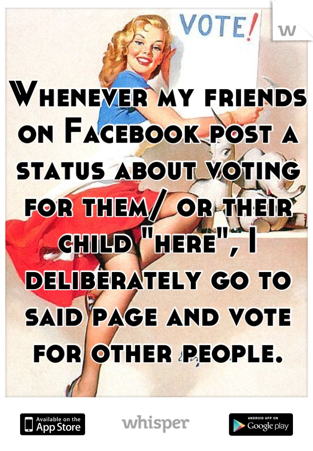 Whenever my friends on Facebook post a status about voting for them/ or their child "here", I deliberately go to said page and vote for other people.