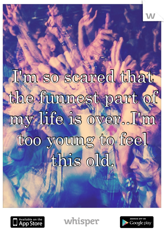 I'm so scared that the funnest part of my life is over..I'm too young to feel this old.