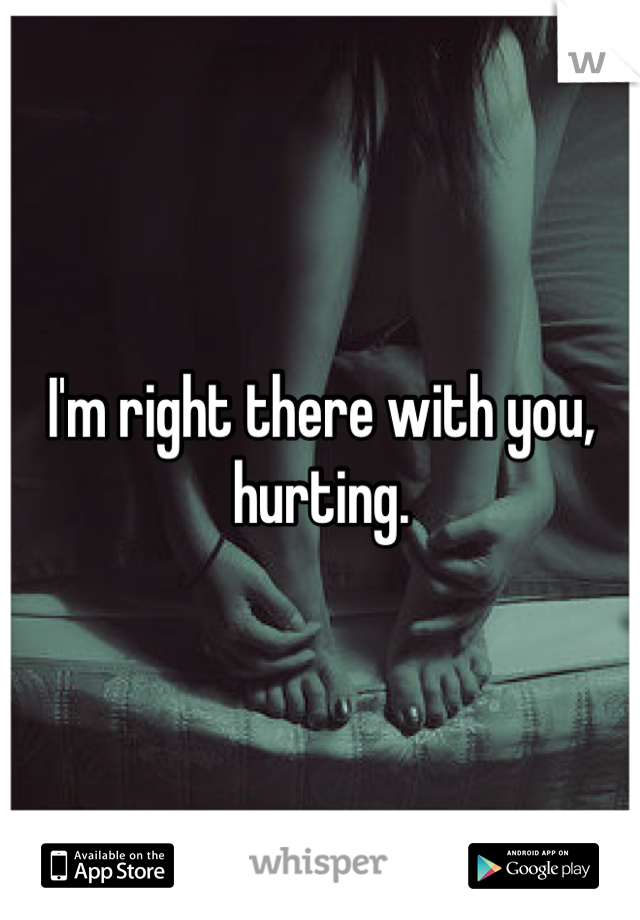 I'm right there with you, hurting.