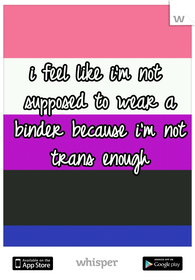 i feel like i'm not supposed to wear a binder because i'm not trans enough