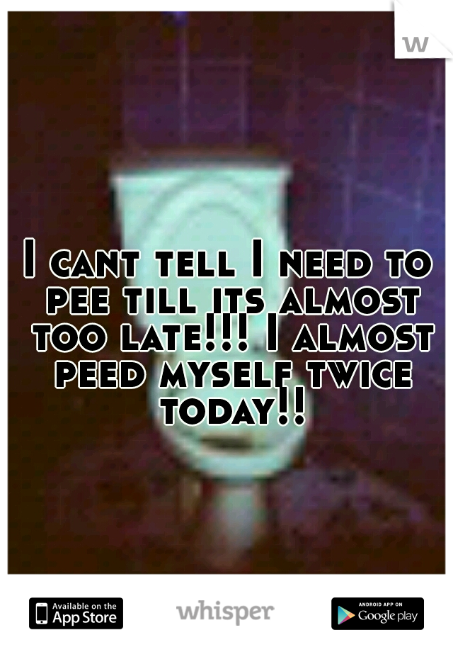 I cant tell I need to pee till its almost too late!!! I almost peed myself twice today!!