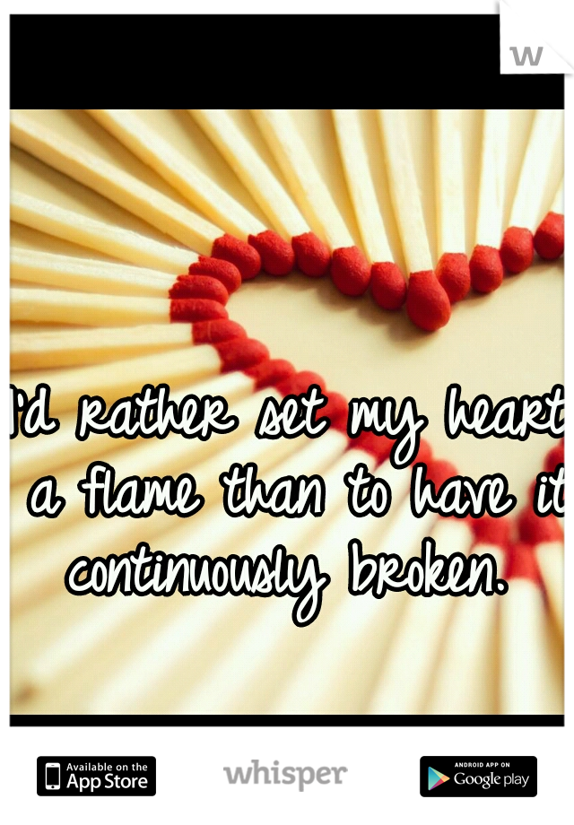 I'd rather set my heart a flame than to have it continuously broken. 