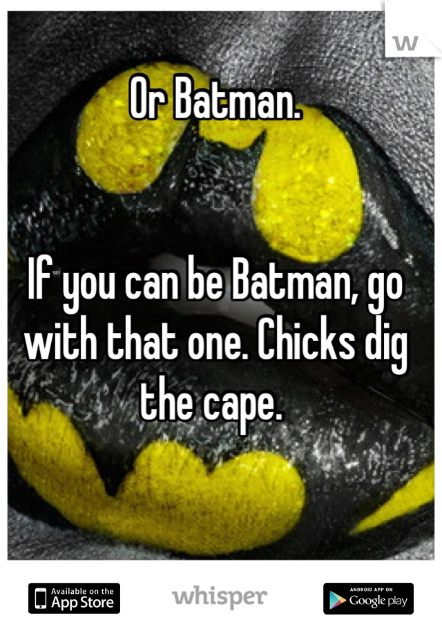 Or Batman. 


If you can be Batman, go with that one. Chicks dig the cape. 