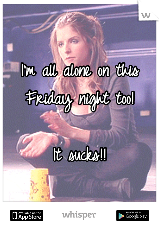 I'm all alone on this Friday night too!

It sucks!!