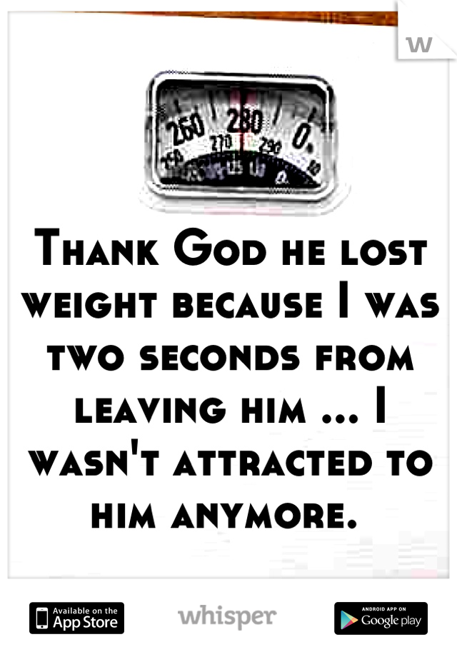 Thank God he lost weight because I was two seconds from leaving him ... I wasn't attracted to him anymore. 