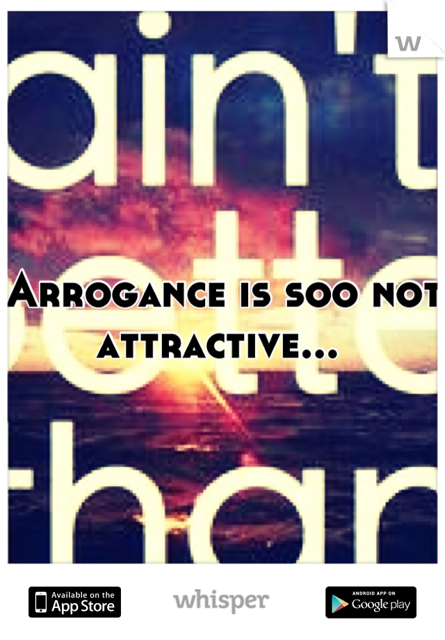 Arrogance is soo not attractive... 