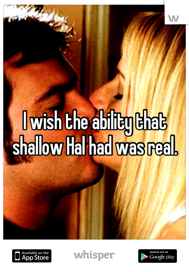 I wish the ability that shallow Hal had was real.