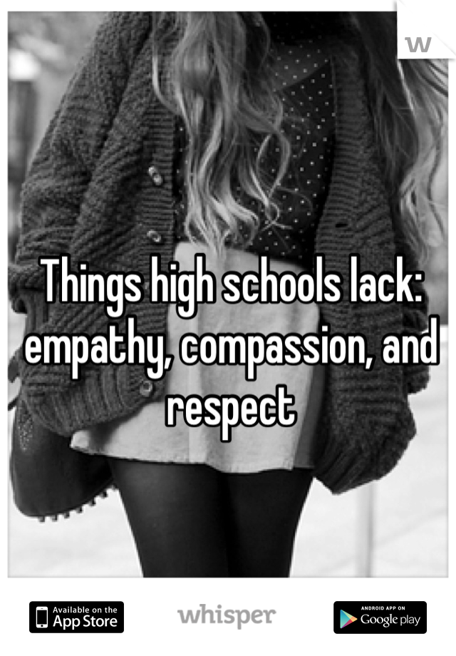 Things high schools lack:
empathy, compassion, and respect