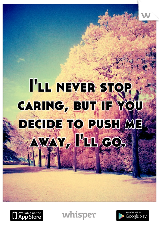 I'll never stop caring, but if you decide to push me away, I'll go. 