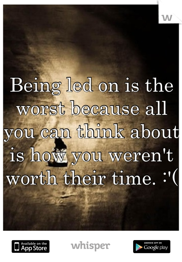Being led on is the worst because all you can think about is how you weren't worth their time. :'(