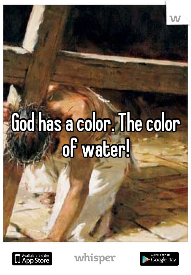 God has a color. The color of water!