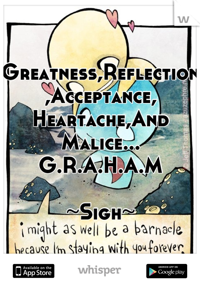 Greatness,Reflection,Acceptance, Heartache,And Malice...
G.R.A.H.A.M 

~Sigh~