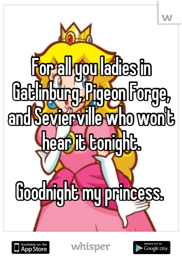 For all you ladies in Gatlinburg, Pigeon Forge, and Sevierville who won't hear it tonight. 

Goodnight my princess. 