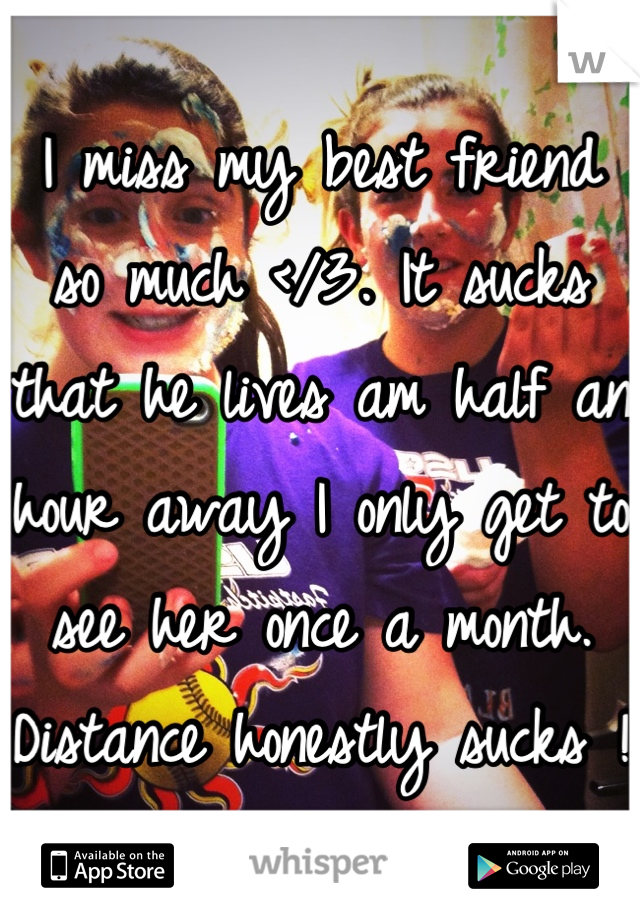 I miss my best friend so much </3. It sucks that he lives am half an hour away I only get to see her once a month. Distance honestly sucks ! 