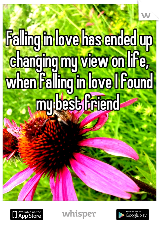 Falling in love has ended up changing my view on life, when falling in love I found my best friend 